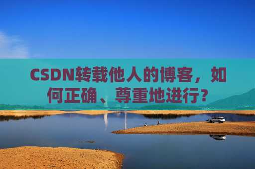CSDN转载他人的博客,如何正确、尊重地进行?