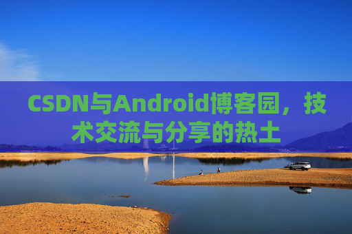 CSDN与Android博客园,技术交流与分享的热土