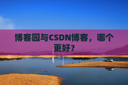 博客园与CSDN博客,哪个更好?
