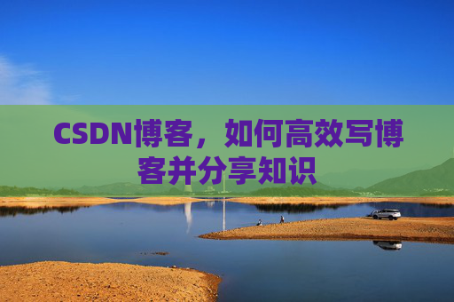 CSDN博客，如何高效写博客并分享知识