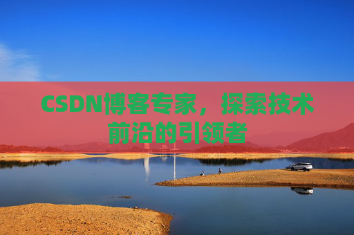 CSDN博客专家，探索技术前沿的引领者